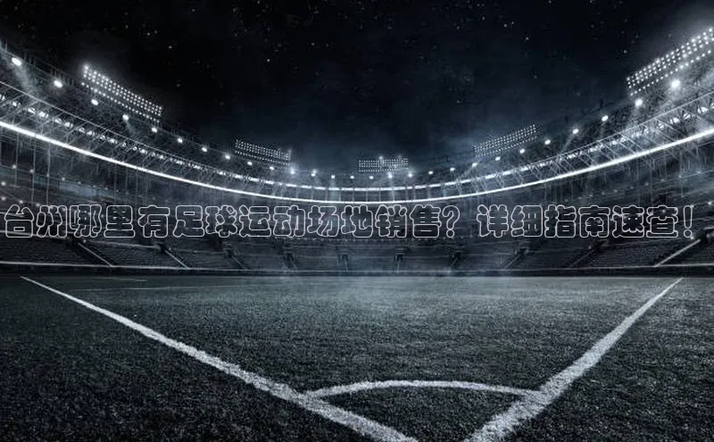 3377体育官网址华扬联众台州哪里有足球运动场地销售？详细指南速查！