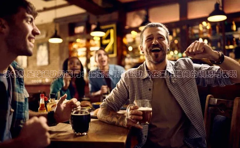 3377.体育网站平台登录壹网壹创沙特队足球运动员斋月：探索穆斯林运动员在斋月期间的训练与表现