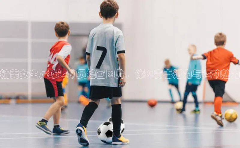 3377体育app登录入口颐驰 06精美女生足球运动员绘画图片，体现青春活力与运动魅力