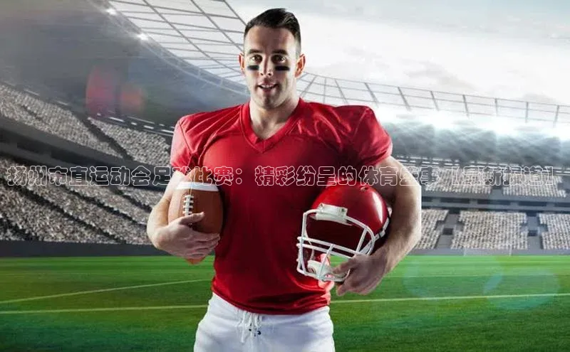 3377体育网站入口下载宣亚国际扬州市直运动会足球比赛：精彩纷呈的体育盛事【最新报道】