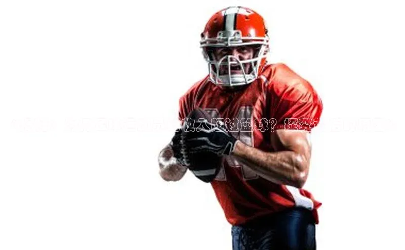 3377体育网站平台登录百家号《揭秘：为何足球运动员的收入超过篮球？探究背后的原因》