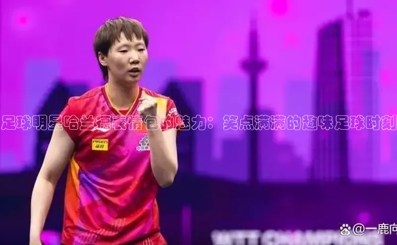 3377体育彩票app官网下载地址百度 H5足球明星哈兰德表情包的魅力：笑点满满的趣味足球时刻