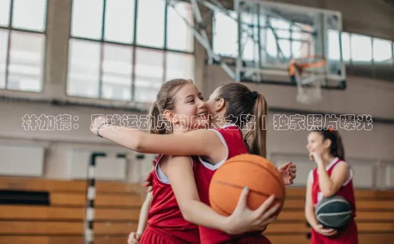 3377体育官网址华扬联众林加德：足球运动员的成长之路 | 独家照片曝光