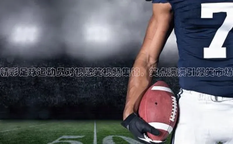 3377体育官网入口网页版神思电子精彩足球运动员对视憋笑视频集锦，笑点满满引爆笑市场