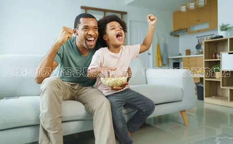 3377体育app登录入口手机版百度集团足球运动员是否容易患脑血栓？专家解析及预防措施