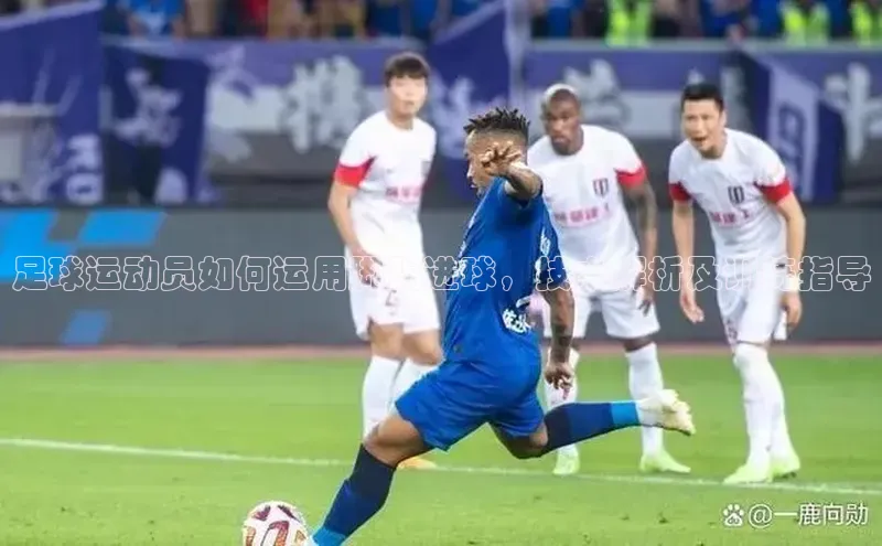 3377体育官网址梯哥哥科技足球运动员如何运用脚踢进球，技术解析及训练指导