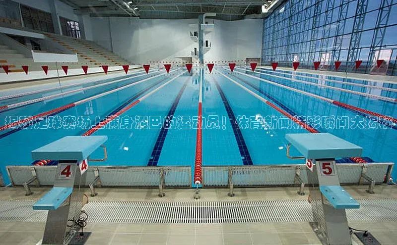 3377体育中国官方网站入口一径科技揭秘足球赛场上满身泥巴的运动员！体育新闻精彩瞬间大揭秘