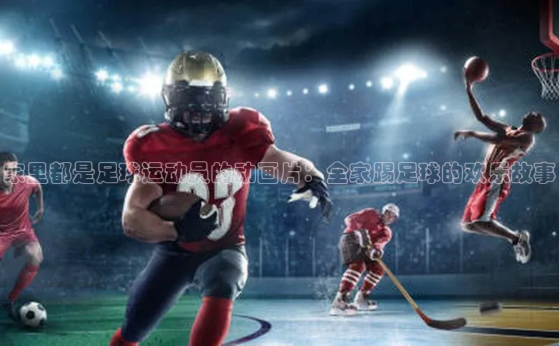 3377体育官网入口网页版诸葛科技家里都是足球运动员的动画片：全家踢足球的欢乐故事