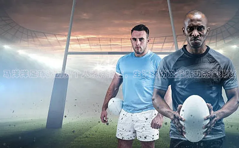 3377体育官方在线登录入口百度手机助手马洋洋足球运动员个人资料揭秘，生涯经历及最新动态全揭秘