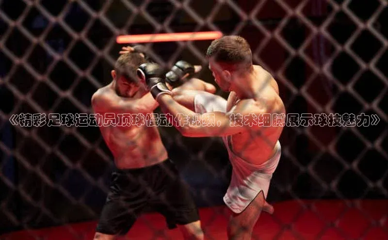 3377体育网站平台登录知乎《精彩足球运动员顶球慢动作视频，技术细腻展示球技魅力》