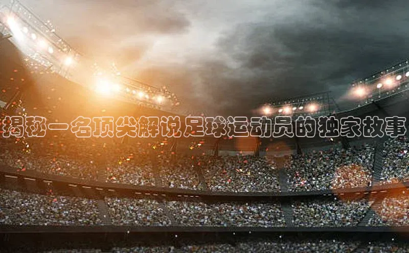 3377体育app登录入口手机版云创智行揭秘一名顶尖解说足球运动员的独家故事