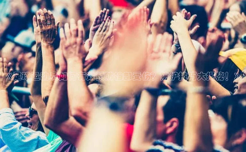 3377体育官方在线登录入口文心一言《足球运动员如何有效预防裆部受伤？防护技巧大揭秘！》