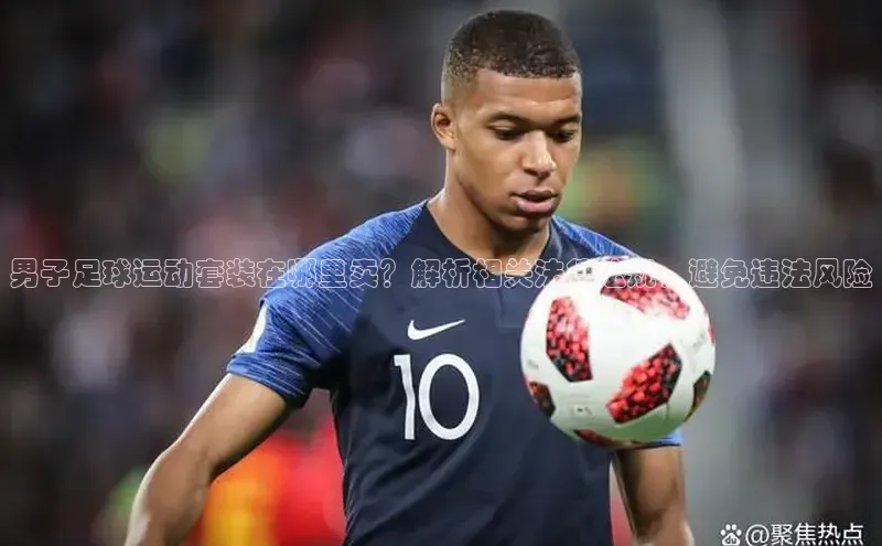 3377体育中国官方网站入口阿里尔公司男子足球运动套装在哪里卖？解析相关法律法规，避免违法风险