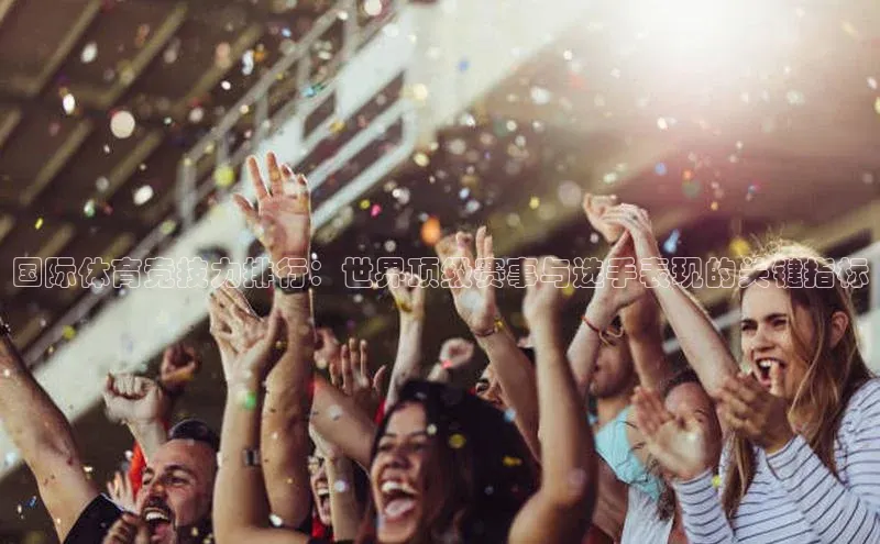 3377体育app官方网站彩讯股份国际体育竞技力排行：世界顶级赛事与选手表现的关键指标