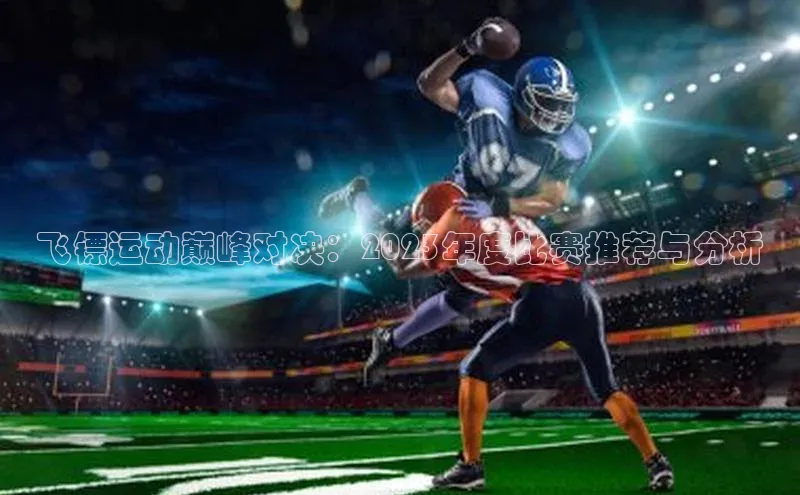 3377体育百度游戏开放平台飞镖运动巅峰对决：2023年度比赛推荐与分析