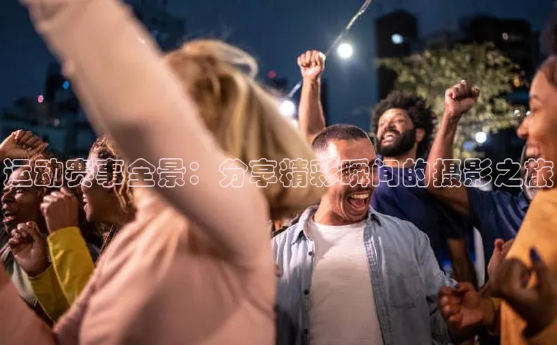 3377体育网站平台登录普信公司运动赛事全景：分享精彩瞬间的摄影之旅