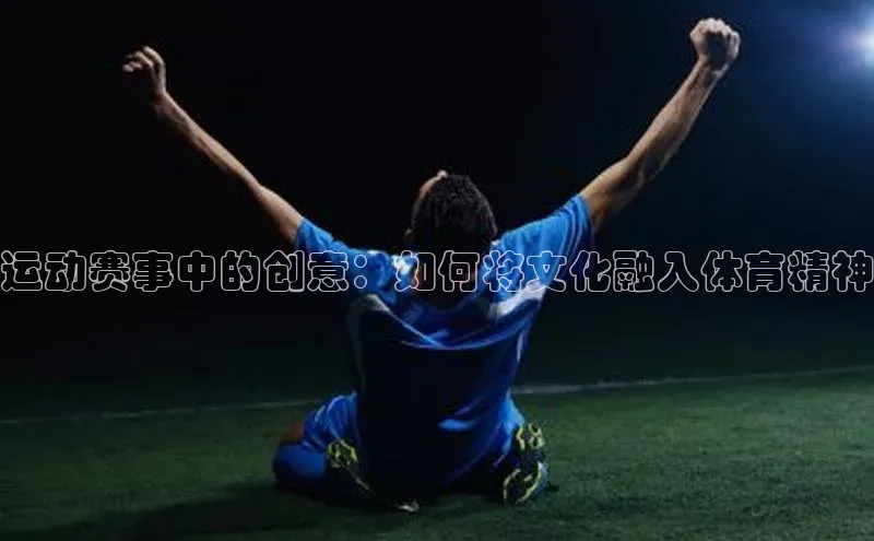 运动赛事中的创意：如何将文化融入体育精神