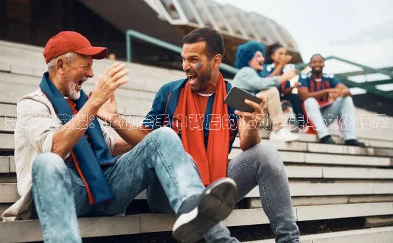 冠军的荣耀：运动会毛巾背后的运动之美与文化传承