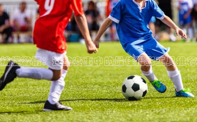 捕捉激情：运动赛事中的最佳摄影工具推荐