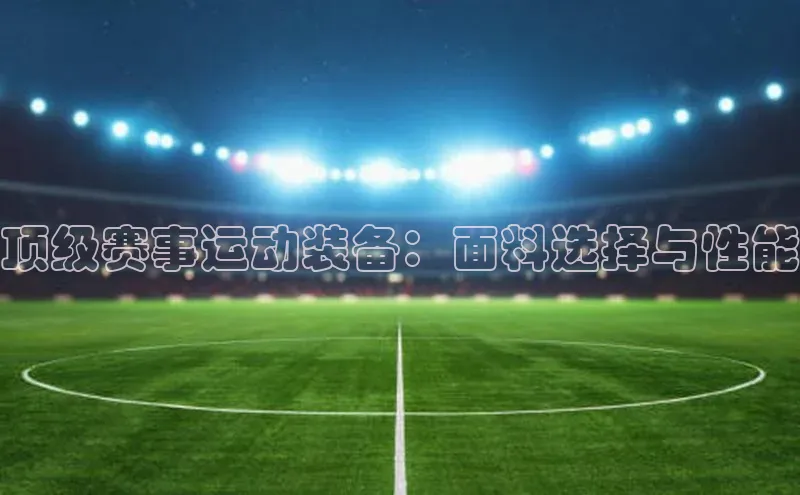 顶级赛事运动装备：面料选择与性能