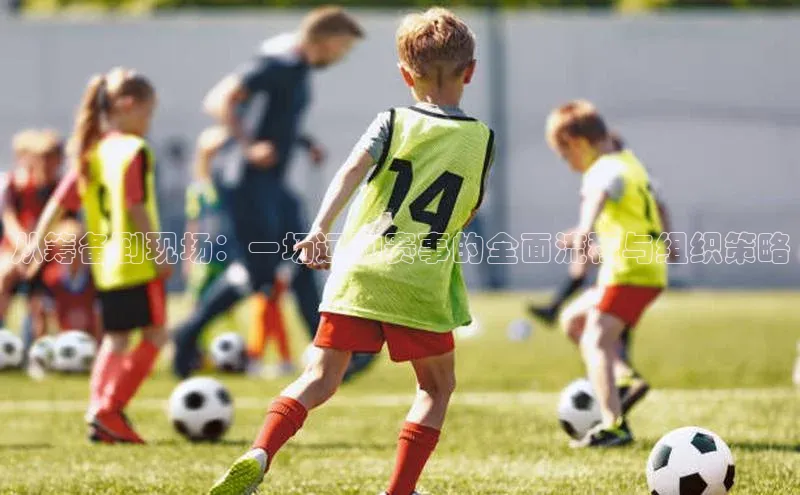 从筹备到现场：一场运动赛事的全面流程与组织策略