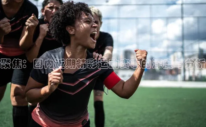 聚焦：国内近期精彩运动赛事的深度与分析