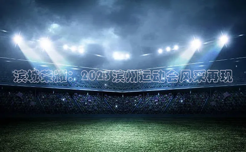 滨城荣耀：2023滨州运动会风采再现