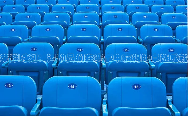 荣耀时刻：运动员们在赛事中获得的卓越成就