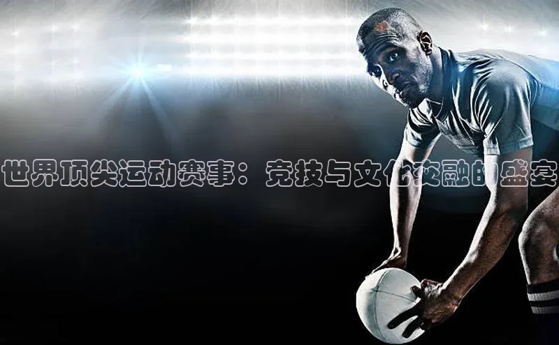 世界顶尖运动赛事：竞技与文化交融的盛宴