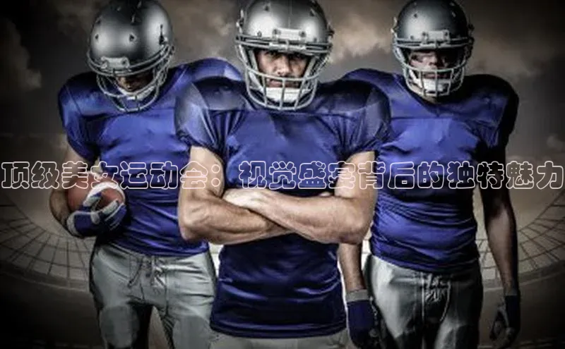 顶级美女运动会：视觉盛宴背后的独特魅力