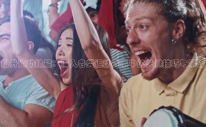 提升运动技能：深入各类运动赛事中的关键技巧与策略