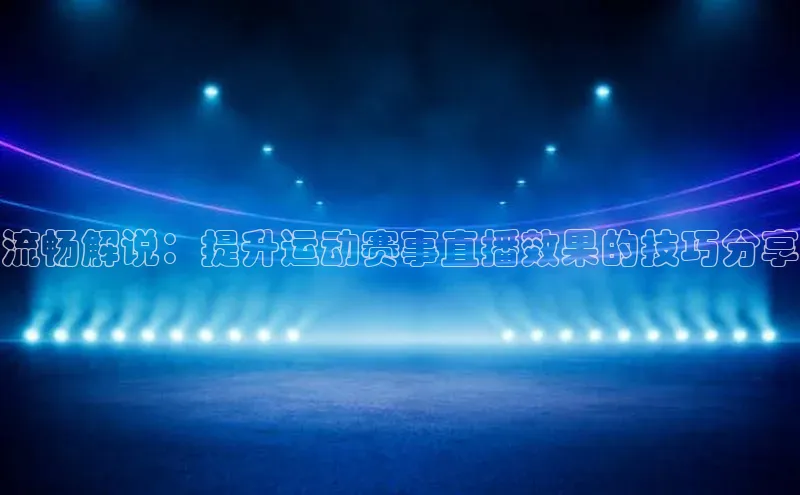 流畅解说：提升运动赛事直播效果的技巧分享