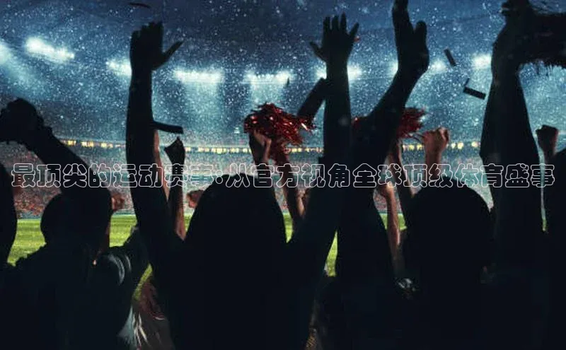 最顶尖的运动赛事:从官方视角全球顶级体育盛事