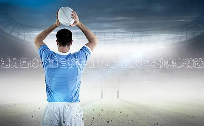 活力星球：适合孩子们观看的精彩运动赛事精选