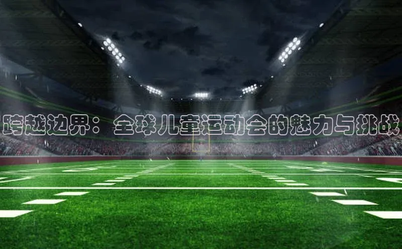 跨越边界：全球儿童运动会的魅力与挑战