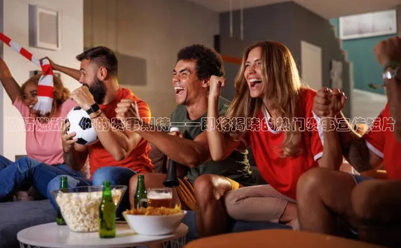 激情燃动！你的赛事期待——即将揭晓的热门赛事宣传短片