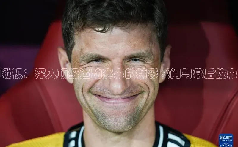 瞰视：深入顶级运动赛事的精彩瞬间与幕后故事