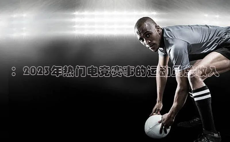 ：2023年热门电竞赛事的运动员总收入