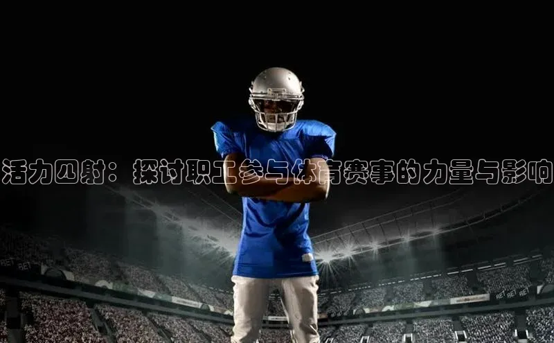 活力四射：探讨职工参与体育赛事的力量与影响
