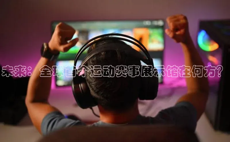 未来：全球首个运动赛事展示馆在何方？