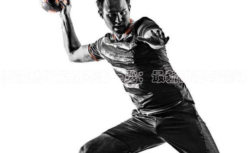 当前热门运动赛事一览：最新动态与精彩