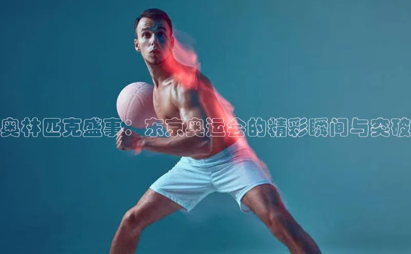 奥林匹克盛事：东京奥运会的精彩瞬间与突破