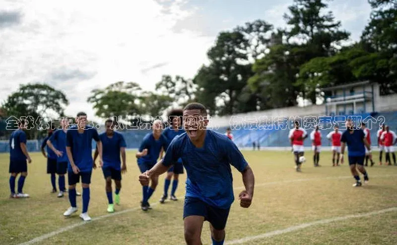 全球体育盛事：从世界杯到奥运，你最期待的赛事是哪个？