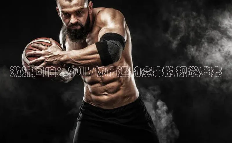 激流回响：2017城市运动赛事的视觉盛宴