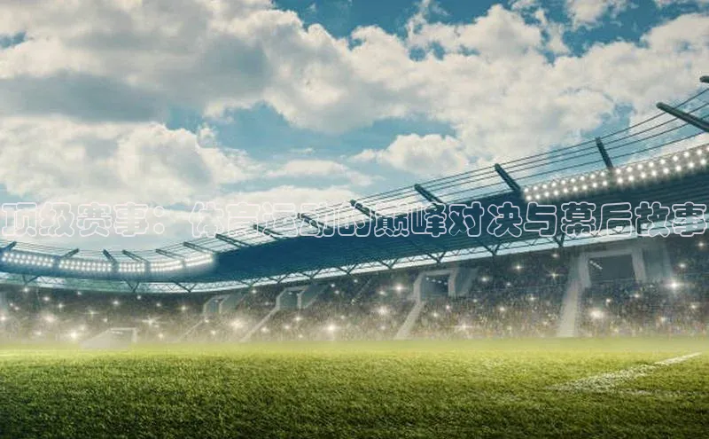 顶级赛事：体育运动的巅峰对决与幕后故事