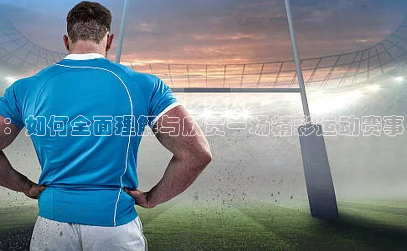 ：如何全面理解与欣赏一场精彩运动赛事