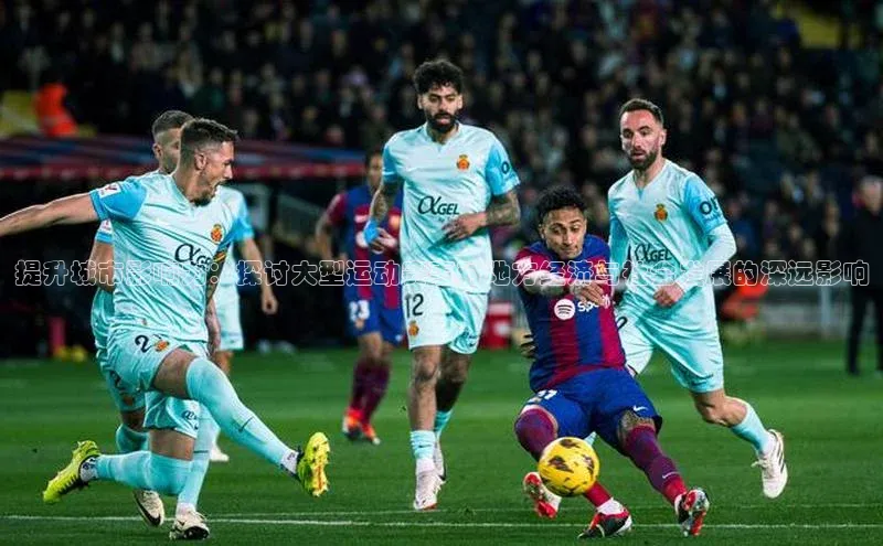 提升城市影响力：探讨大型运动赛事对地方经济与社会发展的深远影响