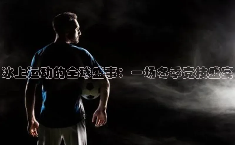 冰上运动的全球盛事：一场冬季竞技盛宴