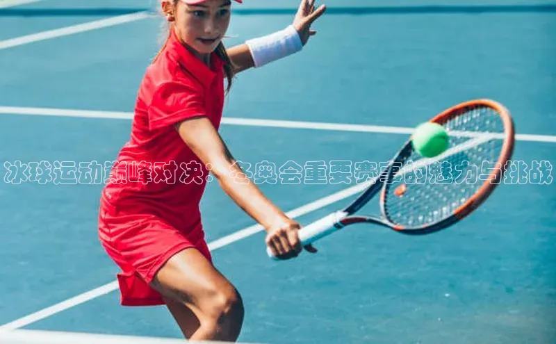 冰球运动巅峰对决：冬奥会重要赛事的魅力与挑战