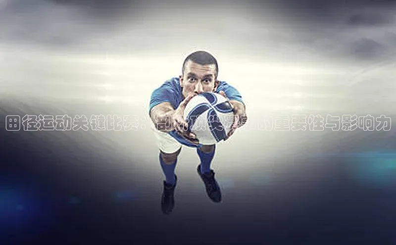 田径运动关键比赛：剖析顶尖赛事的重要性与影响力